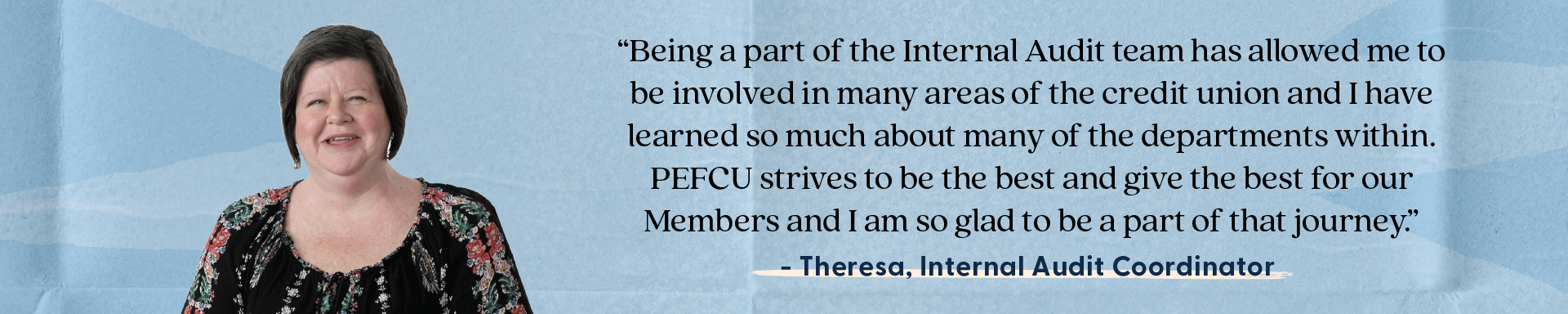 Being a part of the Internal Audit team has allowed me to be involved in many areas of the credit union and I have learn so much about many of the departments within